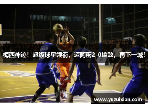 梅西神迹！超级球星领衔，迈阿密2-0擒敌，再下一城！