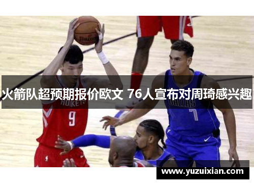 火箭队超预期报价欧文 76人宣布对周琦感兴趣