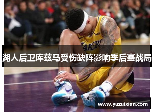 湖人后卫库兹马受伤缺阵影响季后赛战局