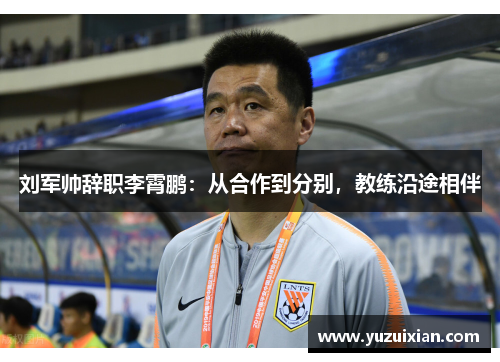 刘军帅辞职李霄鹏：从合作到分别，教练沿途相伴